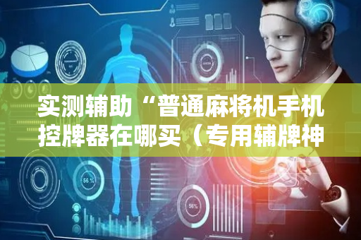 实测辅助“普通麻将机手机控牌器在哪买（专用辅牌神器免安装）