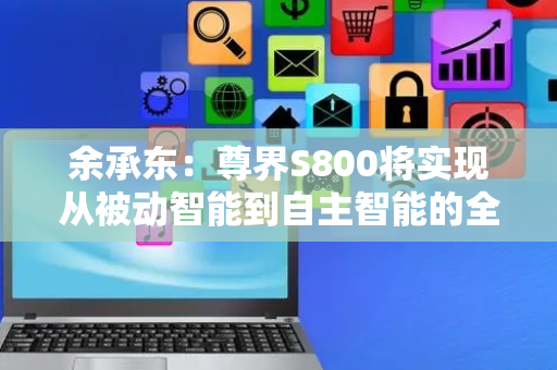 余承东：尊界S800将实现从被动智能到自主智能的全新跃迁 首发华为星河通信
