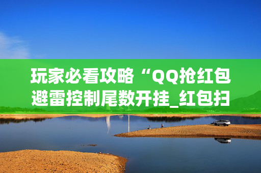 玩家必看攻略“QQ抢红包避雷控制尾数开挂_红包扫雷尾数0-9控制软件”（详细透视教程）-哔哩哔哩