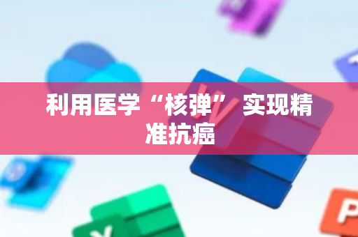 利用医学“核弹” 实现精准抗癌