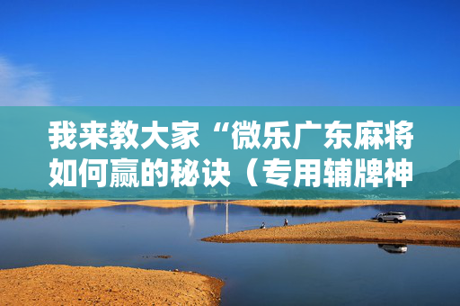 我来教大家“微乐广东麻将如何赢的秘诀（专用辅牌神器免安装）