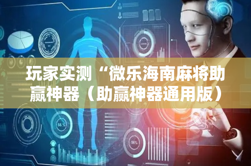 玩家实测“微乐海南麻将助赢神器（助赢神器通用版）