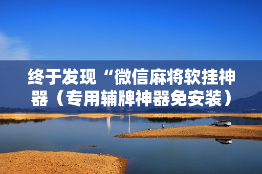 终于发现“微信麻将软挂神器（专用辅牌神器免安装）