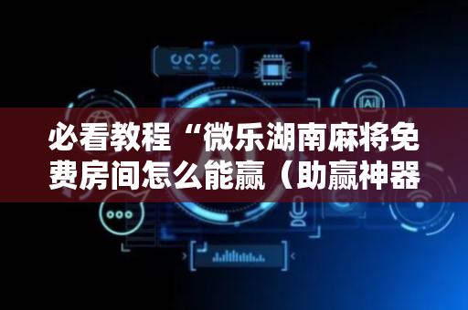 必看教程“微乐湖南麻将免费房间怎么能赢（助赢神器通用版）