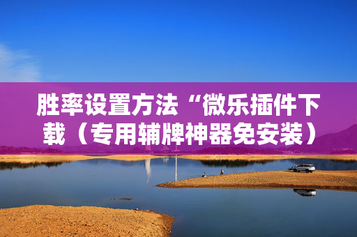 胜率设置方法“微乐插件下载（专用辅牌神器免安装）