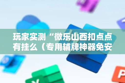 玩家实测“微乐山西扣点点有挂么（专用辅牌神器免安装）