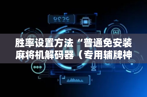 胜率设置方法“普通免安装麻将机解码器（专用辅牌神器免安装）