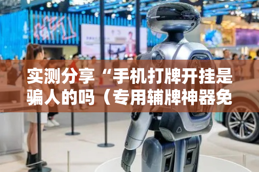 实测分享“手机打牌开挂是骗人的吗（专用辅牌神器免安装）