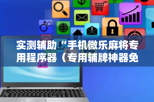 实测辅助“手机微乐麻将专用程序器（专用辅牌神器免安装）