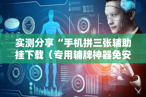 实测分享“手机拼三张辅助挂下载（专用辅牌神器免安装）