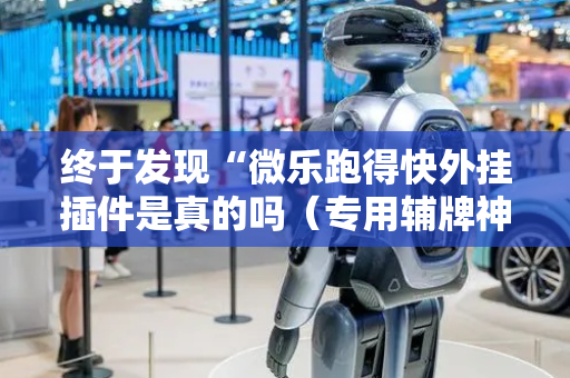 终于发现“微乐跑得快外挂插件是真的吗（专用辅牌神器免安装）