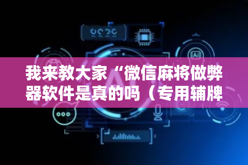 我来教大家“微信麻将做弊器软件是真的吗（专用辅牌神器免安装）