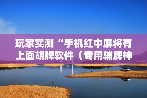 玩家实测“手机红中麻将有上面胡牌软件（专用辅牌神器免安装）