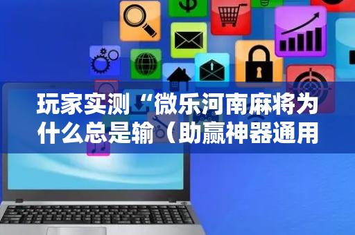 玩家实测“微乐河南麻将为什么总是输（助赢神器通用版）