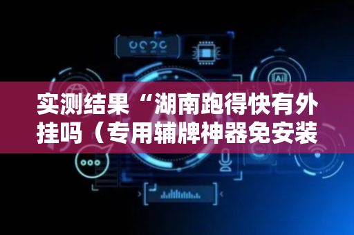 实测结果“湖南跑得快有外挂吗（专用辅牌神器免安装）