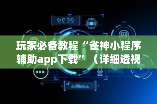玩家必备教程“雀神小程序辅助app下载”（详细透视教程）-哔哩哔哩