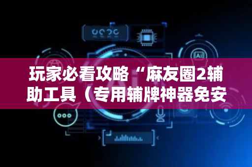 玩家必看攻略“麻友圈2辅助工具（专用辅牌神器免安装）