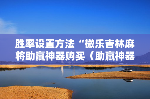 胜率设置方法“微乐吉林麻将助赢神器购买（助赢神器通用版）
