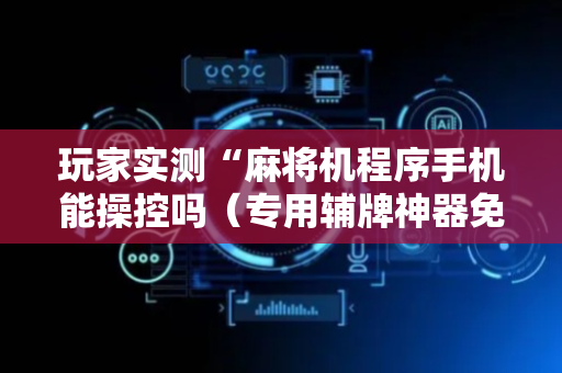 玩家实测“麻将机程序手机能操控吗（专用辅牌神器免安装）