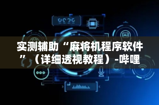 实测辅助“麻将机程序软件”（详细透视教程）-哔哩哔哩