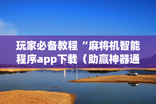 玩家必备教程“麻将机智能程序app下载（助赢神器通用版）