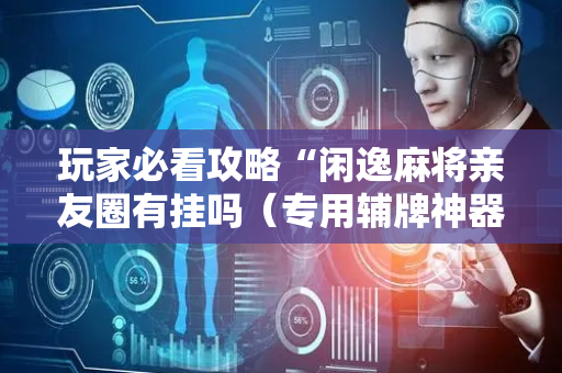 玩家必看攻略“闲逸麻将亲友圈有挂吗（专用辅牌神器免安装）