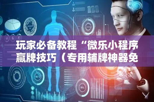 玩家必备教程“微乐小程序赢牌技巧（专用辅牌神器免安装）