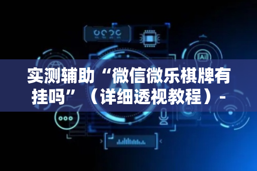 实测辅助“微信微乐棋牌有挂吗”（详细透视教程）-哔哩哔哩