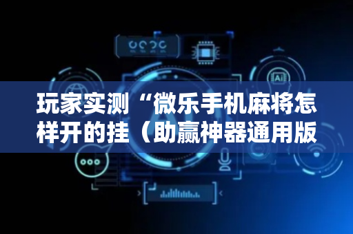 玩家实测“微乐手机麻将怎样开的挂（助赢神器通用版）