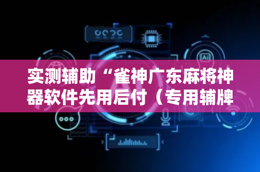 实测辅助“雀神广东麻将神器软件先用后付（专用辅牌神器免安装）