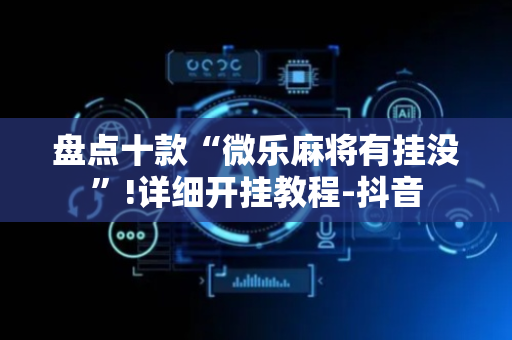 盘点十款“微乐麻将有挂没”!详细开挂教程-抖音