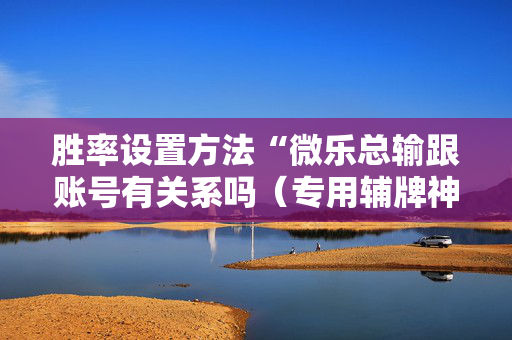 胜率设置方法“微乐总输跟账号有关系吗（专用辅牌神器免安装）