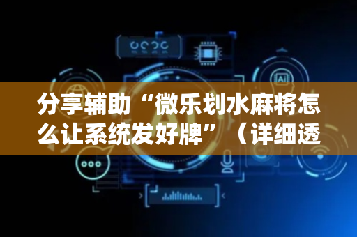 分享辅助“微乐划水麻将怎么让系统发好牌”（详细透视教程）-哔哩哔哩