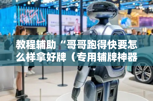 教程辅助“哥哥跑得快要怎么样拿好牌（专用辅牌神器免安装）
