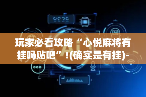 玩家必看攻略“心悦麻将有挂吗贴吧”!(确实是有挂)-抖音