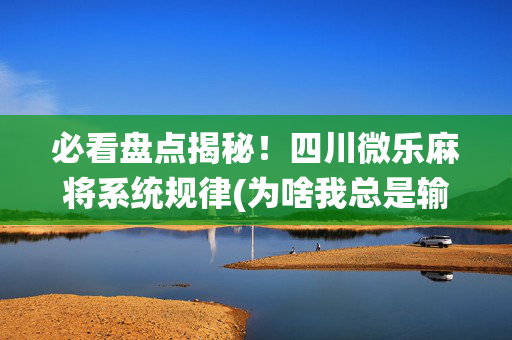 必看盘点揭秘！四川微乐麻将系统规律(为啥我总是输)