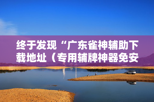 终于发现“广东雀神辅助下载地址（专用辅牌神器免安装）