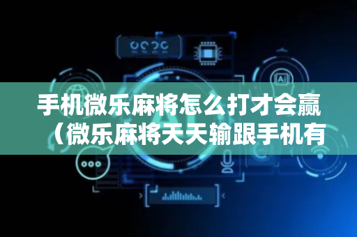手机微乐麻将怎么打才会赢（微乐麻将天天输跟手机有关系吗）