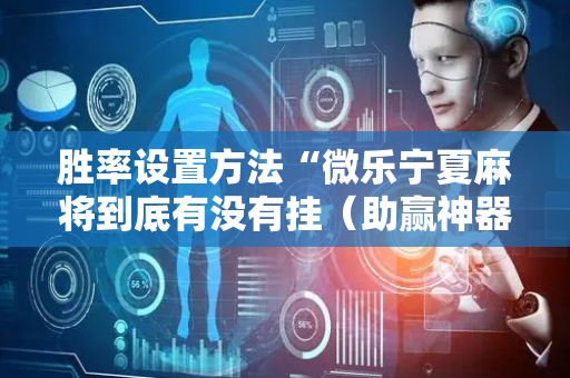 胜率设置方法“微乐宁夏麻将到底有没有挂（助赢神器通用版）