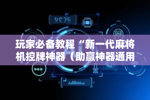 玩家必备教程“新一代麻将机控牌神器（助赢神器通用版）