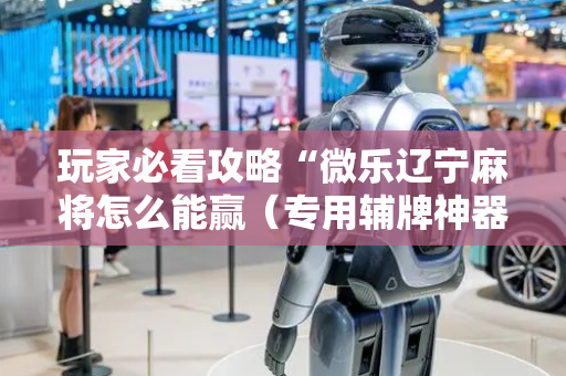 玩家必看攻略“微乐辽宁麻将怎么能赢（专用辅牌神器免安装）