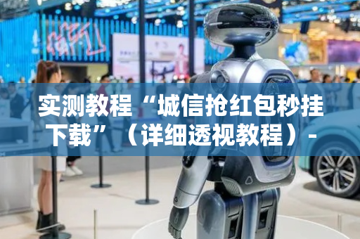 实测教程“城信抢红包秒挂下载”（详细透视教程）-哔哩哔哩