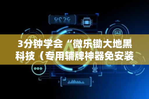 3分钟学会“微乐锄大地黑科技（专用辅牌神器免安装）