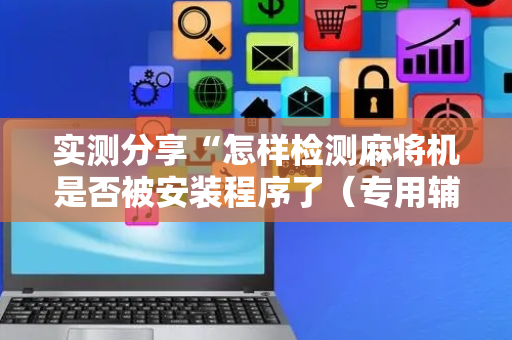 实测分享“怎样检测麻将机是否被安装程序了（专用辅牌神器免安装）