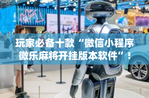 玩家必备十款“微信小程序微乐麻将开挂版本软件”!(确实是有挂)-抖音