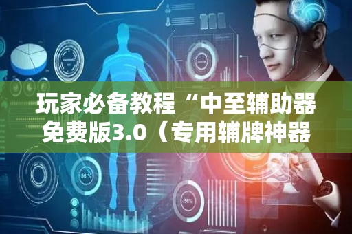 玩家必备教程“中至辅助器免费版3.0（专用辅牌神器免安装）