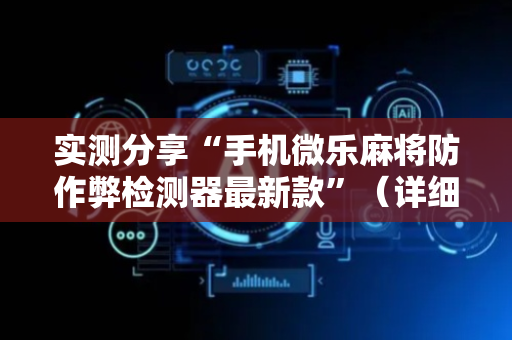 实测分享“手机微乐麻将防作弊检测器最新款”（详细透视教程）-哔哩哔哩