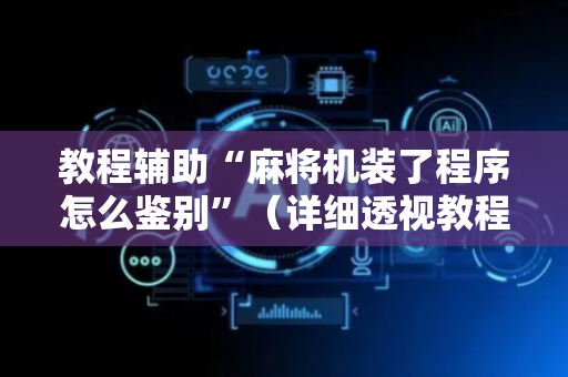 教程辅助“麻将机装了程序怎么鉴别”（详细透视教程）-哔哩哔哩