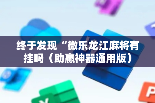 终于发现“微乐龙江麻将有挂吗（助赢神器通用版）