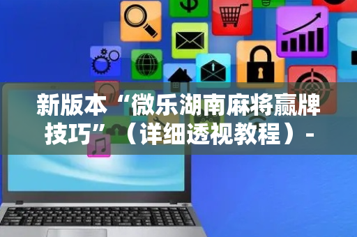 新版本“微乐湖南麻将赢牌技巧”（详细透视教程）-哔哩哔哩